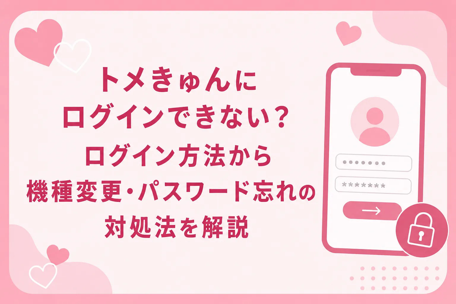 トメきゅんにログインできない?ログイン方法から機種変更・パスワード忘れの対処法を解説