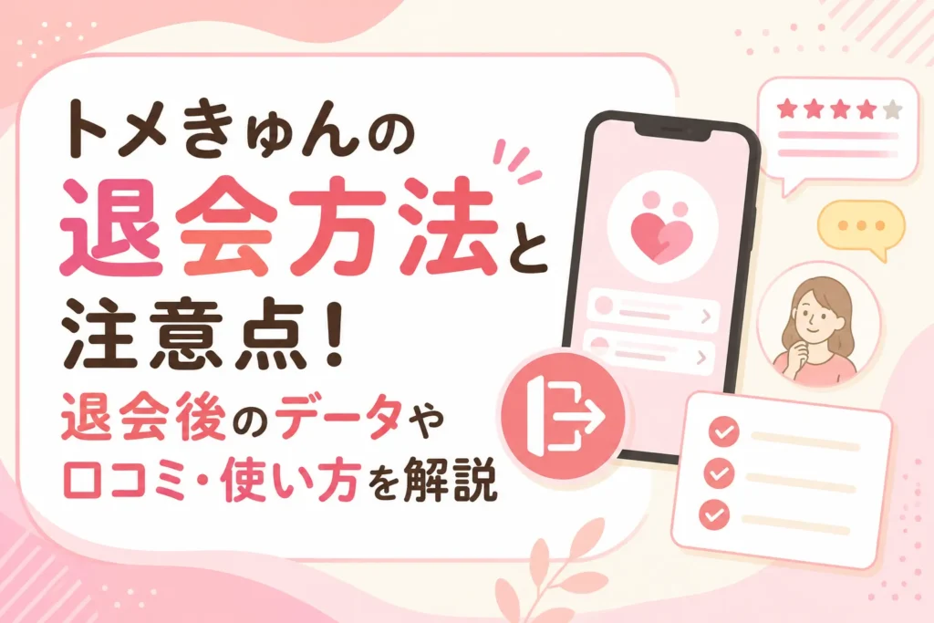トメきゅんの退会方法と注意点!退会後のデータや口コミ・使い方を解説